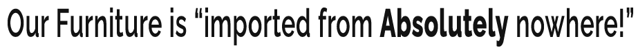 Our furniture is "imported from absolutely nowhere!"